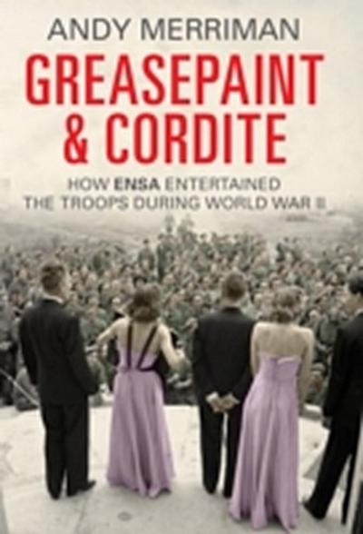 Greasepaint and Cordite : How ENSA Entertained the Troops During World War II