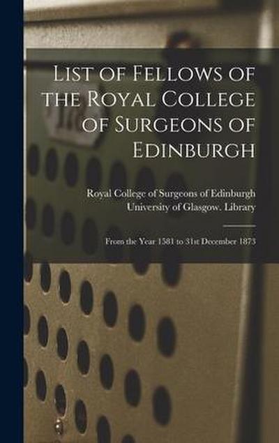 List of Fellows of the Royal College of Surgeons of Edinburgh [electronic Resource]: From the Year 1581 to 31st December 1873
