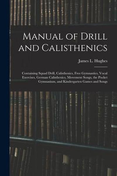 Manual of Drill and Calisthenics [microform]: Containing Squad Drill, Calisthenics, Free Gymnastics, Vocal Exercises, German Calisthenics, Movement So
