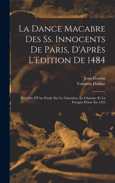 La Dance Macabre Des Ss. Innocents De Paris, D’Après L’Edition De 1484: Précédée D’Une Etude Sur Le Cimetière, Le Charnier Et La Fresque Peinte En 142