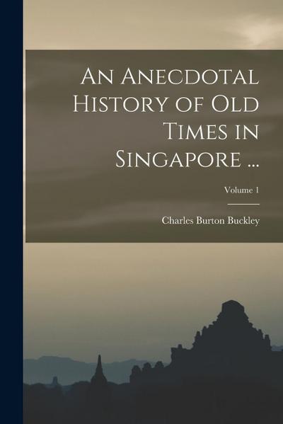 An Anecdotal History of Old Times in Singapore ...; Volume 1