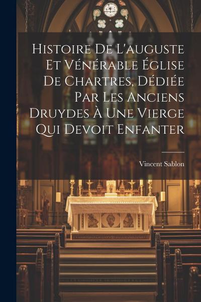 Histoire De L’auguste Et Vénérable Église De Chartres, Dédiée Par Les Anciens Druydes À Une Vierge Qui Devoit Enfanter