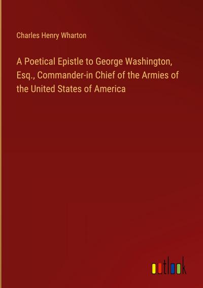 A Poetical Epistle to George Washington, Esq., Commander-in Chief of the Armies of the United States of America