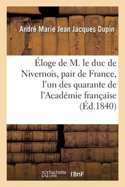 Éloge de M. Le Duc de Nivernois, Pair de France, l’Un Des Quarante de l’Académie Française