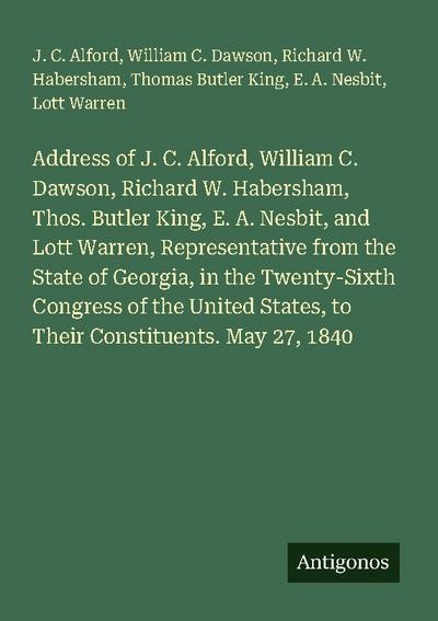Address of J. C. Alford, William C. Dawson, Richard W. Habersham, Thos. Butler King, E. A. Nesbit, and Lott Warren, Representative from the State of Georgia, in the Twenty-Sixth Congress of the United States, to Their Constituents. May 27, 1840
