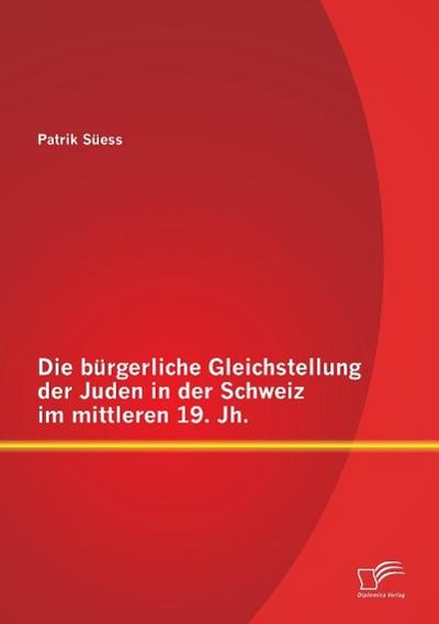 Die bürgerliche Gleichstellung der Juden in der Schweiz im mittleren 19. Jh. - Patrik Süess