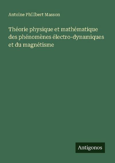 Théorie physique et mathématique des phénomènes électro-dynamiques et du magnétisme