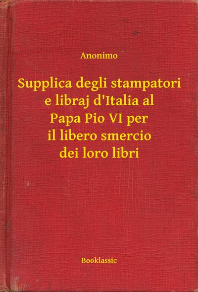 Supplica degli stampatori e libraj d’Italia al Papa Pio VI per il libero smercio dei loro libri
