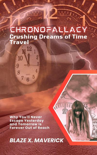 ChronoFallacy: Crushing Dreams of Time Travel: Why You’ll Never Escape Yesterday and Tomorrow is Forever Out of Reach