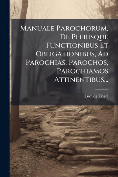 Manuale Parochorum, De Plerisque Functionibus Et Obligationibus, Ad Parochias, Parochos, Parochiamos Attinentibus...