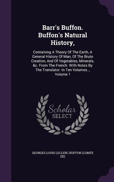 Barr’s Buffon. Buffon’s Natural History,: Containing A Theory Of The Earth, A General History Of Man, Of The Brute Creation, And Of Vegetables, Minera
