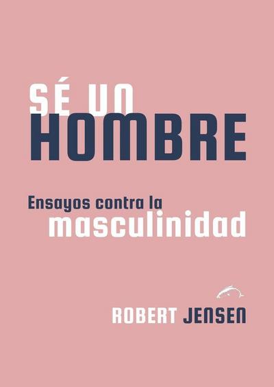 Sé un hombre: Ensayos contra la masculinidad