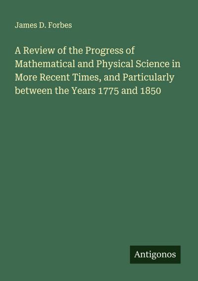 A Review of the Progress of Mathematical and Physical Science in More Recent Times, and Particularly between the Years 1775 and 1850