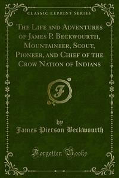 The Life and Adventures of James P. Beckwourth, Mountaineer, Scout, Pioneer, and Chief of the Crow Nation of Indians