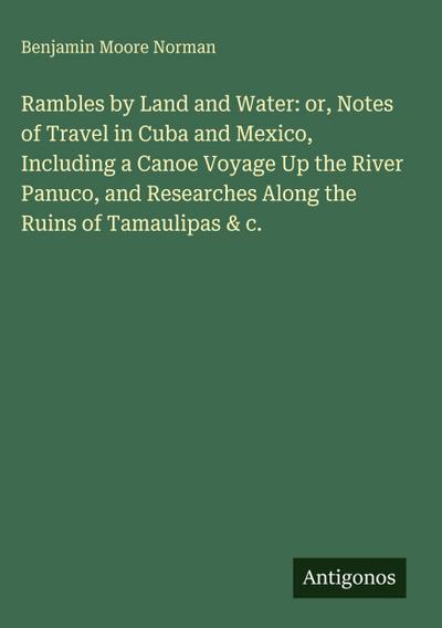 Rambles by Land and Water: or, Notes of Travel in Cuba and Mexico, Including a Canoe Voyage Up the River Panuco, and Researches Along the Ruins of Tamaulipas & c.
