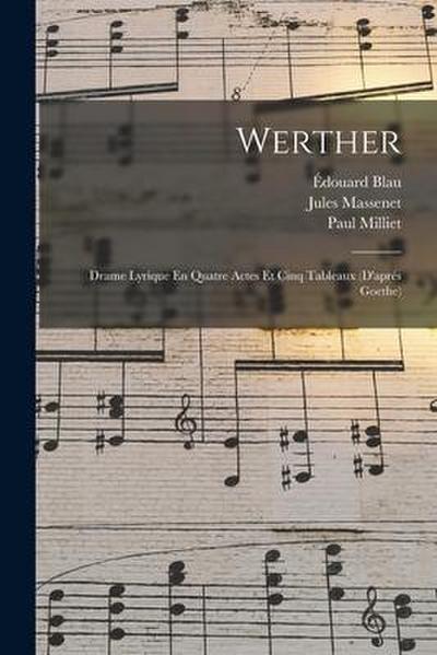Werther: Drame Lyrique En Quatre Actes Et Cinq Tableaux (D’aprés Goethe)