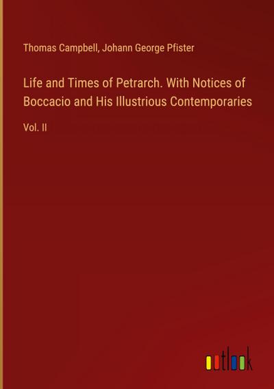 Life and Times of Petrarch. With Notices of Boccacio and His Illustrious Contemporaries