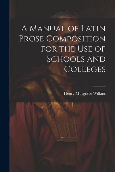 A Manual of Latin Prose Composition for the Use of Schools and Colleges