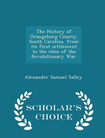 The History of Orangeburg County, South Carolina, from its first settlement to the close of the Revolutionary War. - Scholar’s Choice Edition