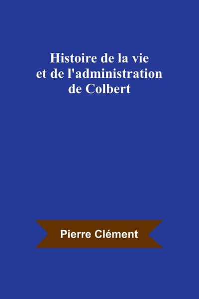 Histoire de la vie et de l’administration de Colbert