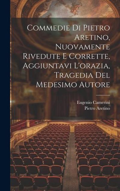 Commedie Di Pietro Aretino, Nuovamente Rivedute E Corrette, Aggiuntavi L’orazia, Tragedia Del Medesimo Autore