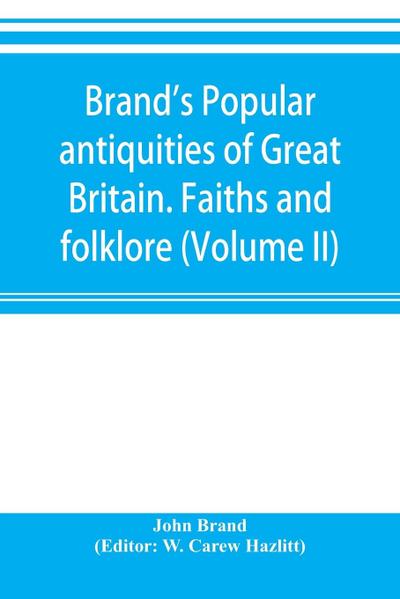 Brand’s popular antiquities of Great Britain. Faiths and folklore; a dictionary of national beliefs, superstitions and popular customs, past and current, with their classical and foreign analogues, described and illustrated (Volume II)