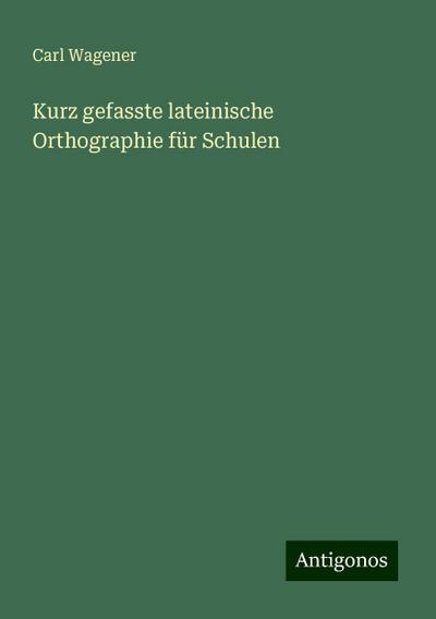 Wagener, C: Kurz gefasste lateinische Orthographie für Schul