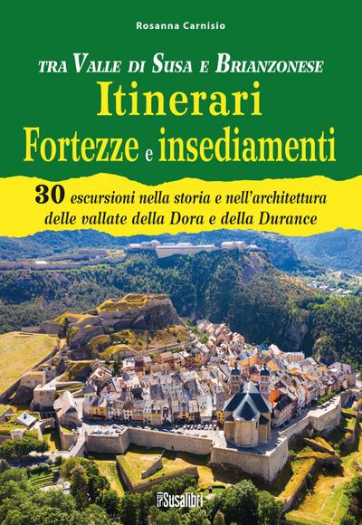 Tra Valle di Susa e Brianzonese. Itinerari fortezze e insediamenti. 30 escursioni nella storia e nell’architettura delle vallate della Dora e della Durance