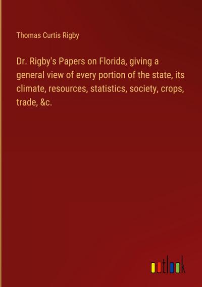 Dr. Rigby’s Papers on Florida, giving a general view of every portion of the state, its climate, resources, statistics, society, crops, trade, &c.
