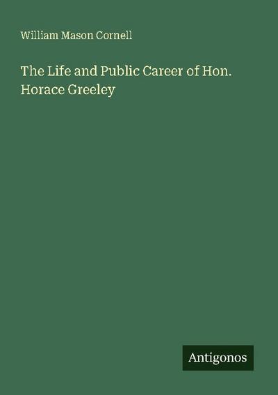The Life and Public Career of Hon. Horace Greeley