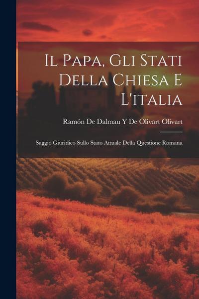 Il Papa, Gli Stati Della Chiesa E L’italia: Saggio Giuridico Sullo Stato Attuale Della Questione Romana