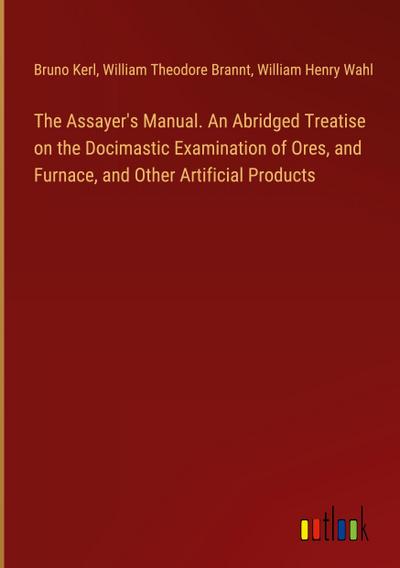 The Assayer’s Manual. An Abridged Treatise on the Docimastic Examination of Ores, and Furnace, and Other Artificial Products