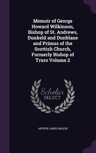 Memoir of George Howard Wilkinson, Bishop of St. Andrews, Dunkeld and Dunblane and Primus of the Scottish Church, Formerly Bishop of Truro Volume 2