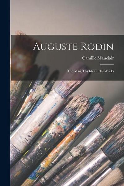 Auguste Rodin: The Man, His Ideas, His Works