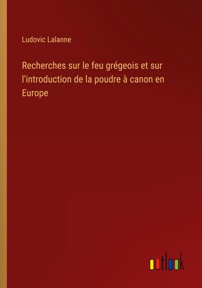 Recherches sur le feu grégeois et sur l’introduction de la poudre à canon en Europe