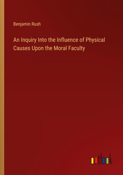 An Inquiry Into the Influence of Physical Causes Upon the Moral Faculty