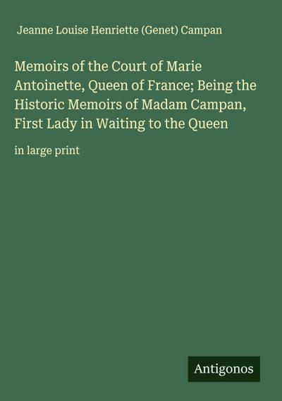 Memoirs of the Court of Marie Antoinette, Queen of France; Being the Historic Memoirs of Madam Campan, First Lady in Waiting to the Queen