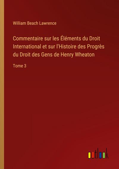 Commentaire sur les Éléments du Droit International et sur l’Histoire des Progrès du Droit des Gens de Henry Wheaton