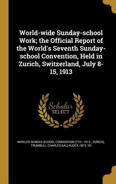 World-wide Sunday-school Work; the Official Report of the World’s Seventh Sunday-school Convention, Held in Zurich, Switzerland, July 8-15, 1913