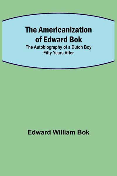 The Americanization of Edward Bok ; The Autobiography of a Dutch Boy Fifty Years After