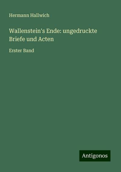 Hallwich, H: Wallenstein’s Ende: ungedruckte Briefe und Acte
