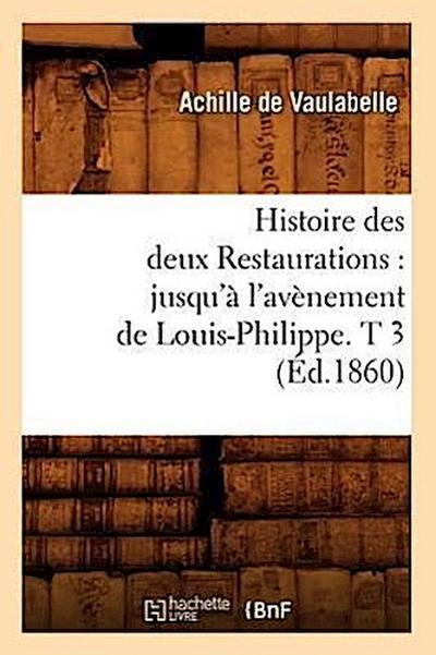 Histoire Des Deux Restaurations: Jusqu’à l’Avènement de Louis-Philippe. T 3 (Éd.1860)