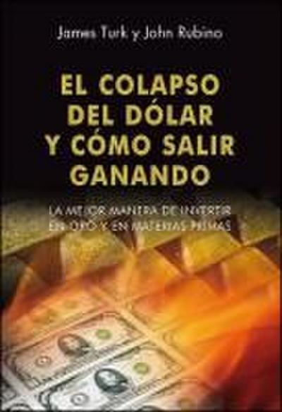 El colapso del dólar y cómo salir ganando : la mejor manera de invertir en oro y en materias primas