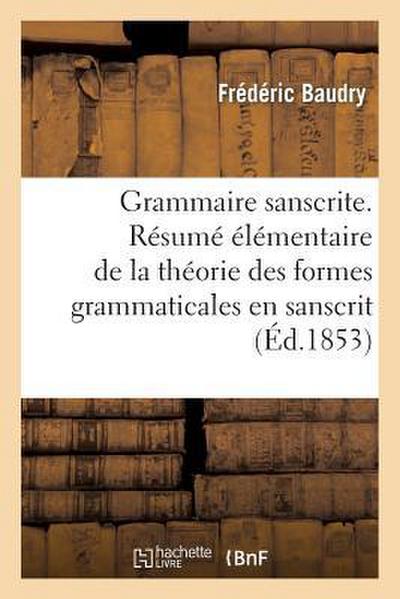 Grammaire Sanscrite. Résumé Élémentaire de la Théorie Des Formes Grammaticales En Sanscrit