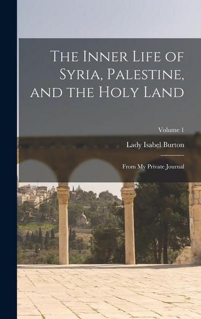 The Inner Life of Syria, Palestine, and the Holy Land: From My Private Journal; Volume 1