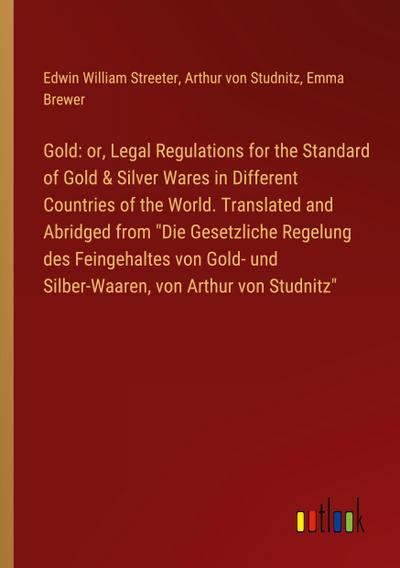 Gold: or, Legal Regulations for the Standard of Gold & Silver Wares in Different Countries of the World. Translated and Abridged from "Die Gesetzliche Regelung des Feingehaltes von Gold- und Silber-Waaren, von Arthur von Studnitz"