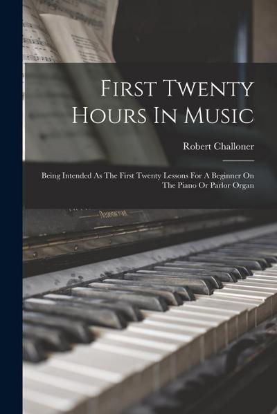 First Twenty Hours In Music: Being Intended As The First Twenty Lessons For A Beginner On The Piano Or Parlor Organ