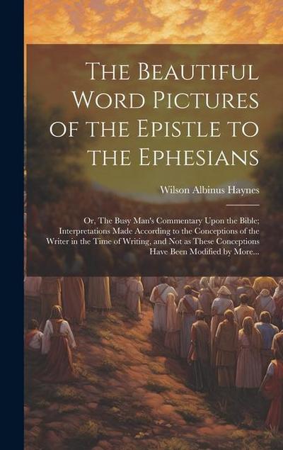 The Beautiful Word Pictures of the Epistle to the Ephesians; or, The Busy Man’s Commentary Upon the Bible; Interpretations Made According to the Conce