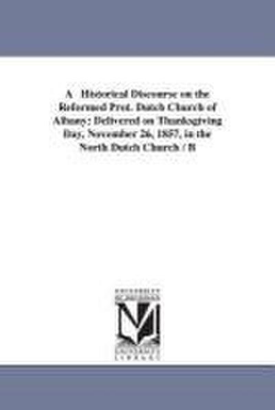 A Historical Discourse on the Reformed Prot. Dutch Church of Albany: Delivered on Thanksgiving Day, November 26, 1857, in the North Dutch Church / B