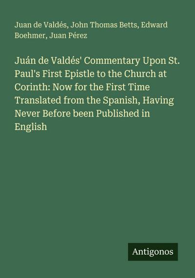 Juán de Valdés’ Commentary Upon St. Paul’s First Epistle to the Church at Corinth: Now for the First Time Translated from the Spanish, Having Never Before been Published in English